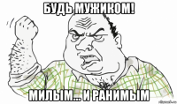 будь мужиком! милым... и ранимым