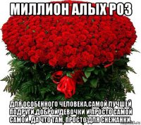 миллион алых роз для особенного человека,самой лучшей подруги,доброй девочки и просто самой самой. да что там. просто для снежанки.