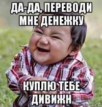 да-да, переводи мне денежку куплю тебе дивижн