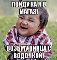пойду ка я в магаз! возьму винца с водочкой!