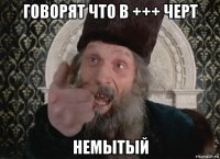 говорят что в +++ черт немытый