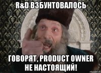 r&d взбунтовалось говорят, product owner не настоящий!