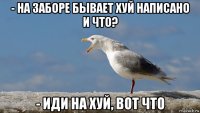 - на заборе бывает хуй написано и что? - иди на хуй, вот что