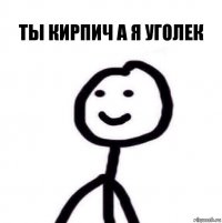 ты кирпич а я уголек