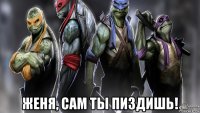  женя, сам ты пиздишь!