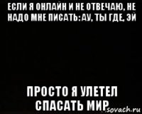 если я онлайн и не отвечаю, не надо мне писать: ау, ты где, эй просто я улетел спасать мир