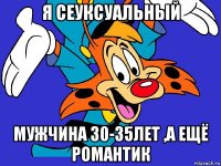 я сеуксуальный мужчина 30-35лет ,а ещё романтик