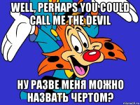 well, perhaps you could call me the devil ну разве меня можно назвать чертом?