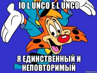io l unco e l unco я единственный и неповторимый