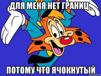 для меня нет границ , потому что ячокнутый