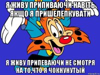 я живу припиваючи навіть якщо я пришелепкувати я живу припеваючи не смотря на то,что я чокнунутый