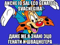 anche io sal eco genati e svacnegira даже же я знаю эцо генати и швацнегера