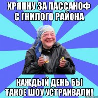 хряпну за пассаноф с гнилого района каждый день бы такое шоу устраивали!