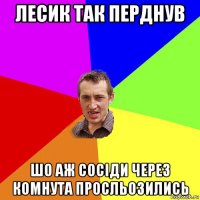 лесик так перднув шо аж сосіди через комнута просльозились