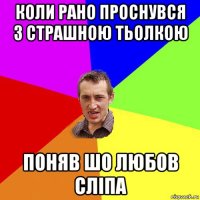 коли рано проснувся з страшною тьолкою поняв шо любов сліпа