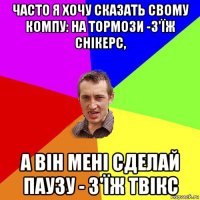 часто я xочу сказать свому компу: на тормози -з'їж снікерс, а він мені сделай паузу - з'їж твікс