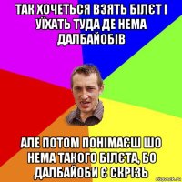 так хочеться взять білєт і уїхать туда де нема далбайобів але потом понімаєш шо нема такого білєта, бо далбайоби є скрізь