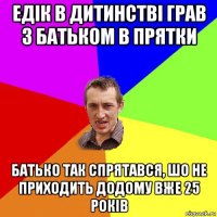 едiк в дитинствi грав з батьком в прятки батько так спрятався, шо не приходить додому вже 25 рокiв