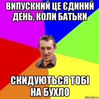 випускний це єдиний день, коли батьки скидуються тобі на бухло