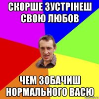 скорше зустрінеш свою любов чем зобачиш нормального васю