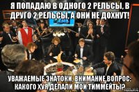 я попадаю в одного 2 рельсы, в друго 2 рельсы, а они не дохнут! уважаемые знатоки, внимание вопрос: какого хуя делали мои тиммейты?