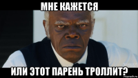 мне кажется или этот парень троллит?