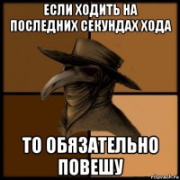 если ходить на последних секундах хода то обязательно повешу