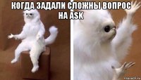 когда задали сложны вопрос на ask 