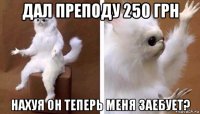 дал преподу 250 грн нахуя он теперь меня заебует?