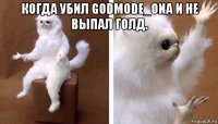 когда убил godmode_ona и не выпал голд. 