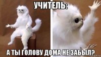 учитель: а ты голову дома не забыл?