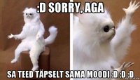 :d sorry, aga sa teed täpselt sama moodi :d :d :d