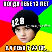 когда тебе 13 лет а у тебя т-22 ср.