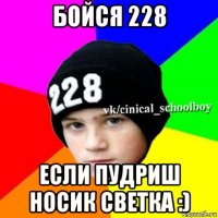 бойся 228 если пудриш носик светка :)