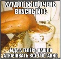 хутдог был очень вкусный! (: мда а теперь пашли аткачивать все ето гавно