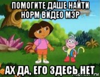 помогите даше найти норм видео мэр ах да, его здесь нет