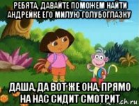 ребята, давайте поможем найти андрейке его милую голубоглазку даша, да вот же она, прямо на нас сидит смотрит