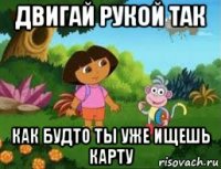 двигай рукой так как будто ты уже ищешь карту