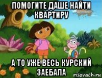 помогите даше найти квартиру а то уже весь курский заебала