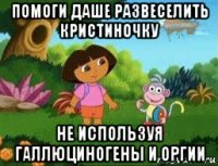 помоги даше развеселить кристиночку не используя галлюциногены и оргии