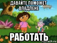 давайте поможет владлене работать