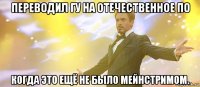 переводил гу на отечественное по когда это ещё не было мейнстримом.