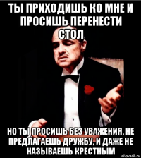 ты приходишь ко мне и просишь перенести стол но ты просишь без уважения, не предлагаешь дружбу, и даже не называешь крестным