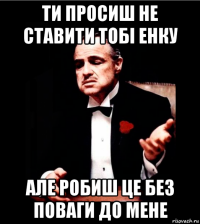 ти просиш не ставити тобі енку але робиш це без поваги до мене