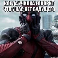 когда училка говорит что у нас нет будущего 