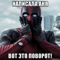 написала аня вот это поворот!