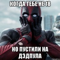 когда тебе не 18 но пустили на дэдпула