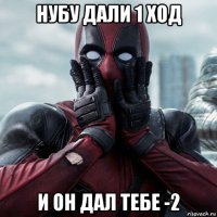 нубу дали 1 ход и он дал тебе -2