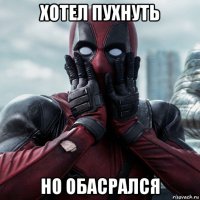 хотел пухнуть но обасрался