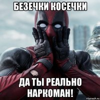 безечки косечки да ты реально наркоман!